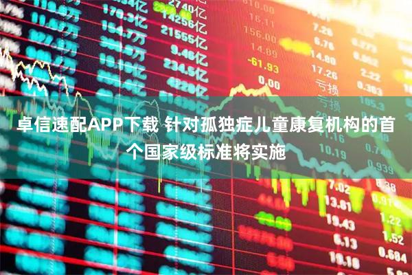 卓信速配APP下载 针对孤独症儿童康复机构的首个国家级标准将实施