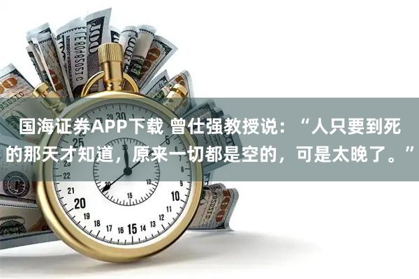 国海证券APP下载 曾仕强教授说：“人只要到死的那天才知道，原来一切都是空的，可是太晚了。”