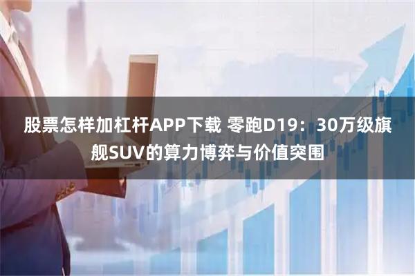 股票怎样加杠杆APP下载 零跑D19：30万级旗舰SUV的算力博弈与价值突围