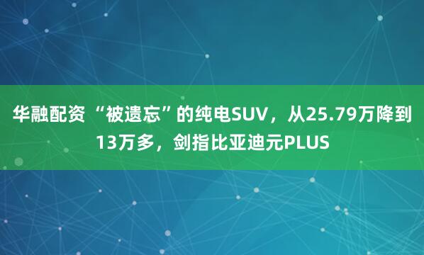 华融配资 “被遗忘”的纯电SUV，从25.79万降到13万多，剑指比亚迪元PLUS