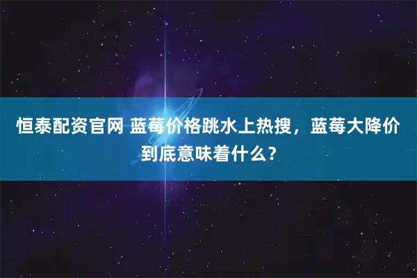 恒泰配资官网 蓝莓价格跳水上热搜，蓝莓大降价到底意味着什么？