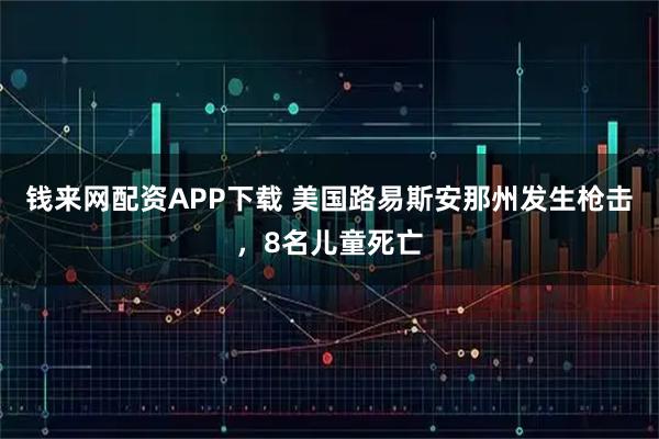 钱来网配资APP下载 美国路易斯安那州发生枪击，8名儿童死亡