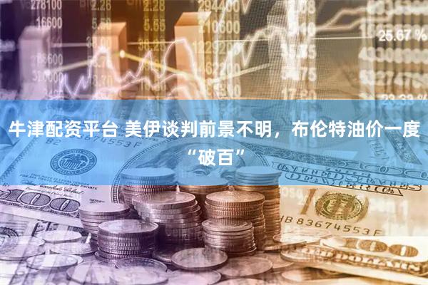牛津配资平台 美伊谈判前景不明，布伦特油价一度“破百”