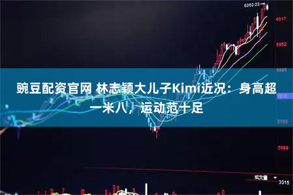 豌豆配资官网 林志颖大儿子Kimi近况：身高超一米八，运动范十足