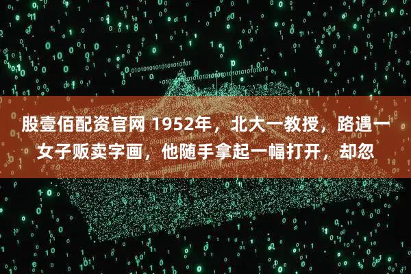 股壹佰配资官网 1952年，北大一教授，路遇一女子贩卖字画，他随手拿起一幅打开，却忽