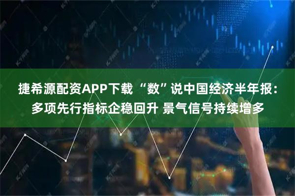 捷希源配资APP下载 “数”说中国经济半年报：多项先行指标企稳回升 景气信号持续增多