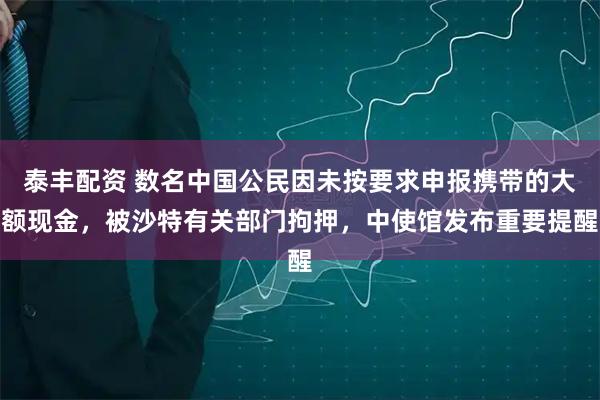 泰丰配资 数名中国公民因未按要求申报携带的大额现金，被沙特有关部门拘押，中使馆发布重要提醒