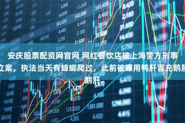 安庆股票配资网官网 网红餐饮店被上海警方刑事立案，执法当天有蟑螂爬过，此前被曝用鸭肝冒充鹅肝