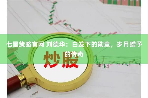 七星策略官网 刘德华：白发下的勋章，岁月赠予的传奇